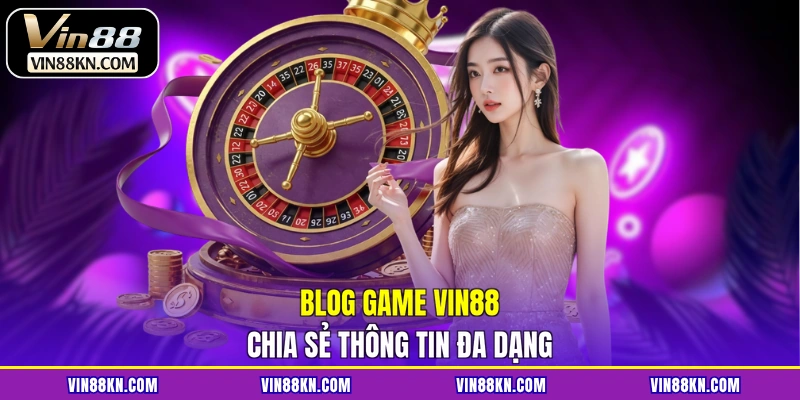 Blog game VIN88 chia sẻ thông tin đa dạng
