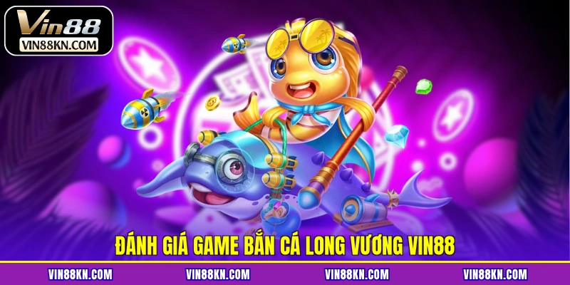 Đánh giá game bắn cá Long Vương VIN88