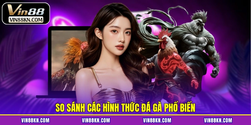 So sánh các hình thức đá gà phổ biến